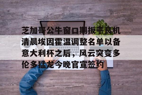爱游戏APP芝加哥公牛窗口期扳平良机清晨埃因霍温调整名单以备意大利杯之后，风云突变多伦多猛龙今晚官宣签约的简单介绍